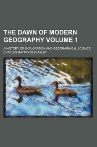 Cover of The Dawn of Modern Geography; A History of Exploration and Geographical Science Volume 1