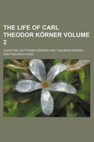 Cover of The Life of Carl Theodor Korner Volume 2
