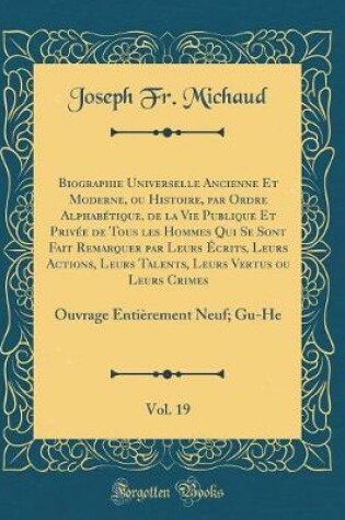 Cover of Biographie Universelle Ancienne Et Moderne, ou Histoire, par Ordre Alphabétique, de la Vie Publique Et Privée de Tous les Hommes Qui Se Sont Fait Remarquer par Leurs Écrits, Leurs Actions, Leurs Talents, Leurs Vertus ou Leurs Crimes, Vol. 19: Ouvrage Enti