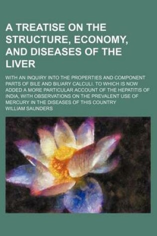 Cover of A Treatise on the Structure, Economy, and Diseases of the Liver; With an Inquiry Into the Properties and Component Parts of Bile and Biliary Calculi. to Which Is Now Added a More Particular Account of the Hepatitis of India, with Observations on the Preva