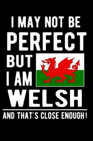 Cover of I May Not Be Perfect But I Am Welsh And That's Close Enough!
