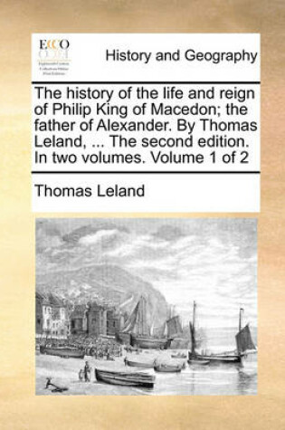 Cover of The History of the Life and Reign of Philip King of Macedon; The Father of Alexander. by Thomas Leland, ... the Second Edition. in Two Volumes. Volume 1 of 2