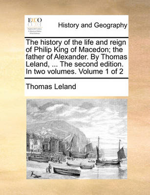 Book cover for The History of the Life and Reign of Philip King of Macedon; The Father of Alexander. by Thomas Leland, ... the Second Edition. in Two Volumes. Volume 1 of 2