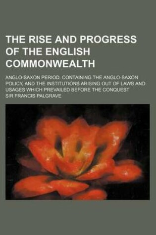 Cover of The Rise and Progress of the English Commonwealth; Anglo-Saxon Period. Containing the Anglo-Saxon Policy, and the Institutions Arising Out of Laws and Usages Which Prevailed Before the Conquest