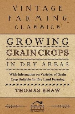 Cover of Growing Grain Crops in Dry Areas - With Information on Varieties of Grain Crop Suitable for Dry Land Farming