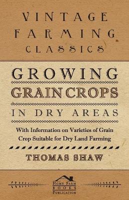 Book cover for Growing Grain Crops in Dry Areas - With Information on Varieties of Grain Crop Suitable for Dry Land Farming