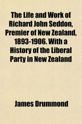 Cover of The Life and Work of Richard John Seddon, Premier of New Zealand, 1893-1906. with a History of the Liberal Party in New Zealand