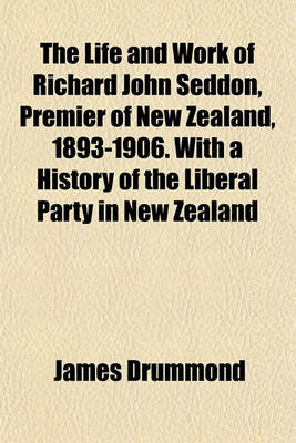 Book cover for The Life and Work of Richard John Seddon, Premier of New Zealand, 1893-1906. with a History of the Liberal Party in New Zealand