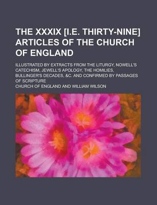 Book cover for The XXXIX [I.E. Thirty-Nine] Articles of the Church of England; Illustrated by Extracts from the Liturgy, Nowell's Catechism, Jewell's Apology, the Homilies, Bullinger's Decades, &C. and Confirmed by Passages of Scripture