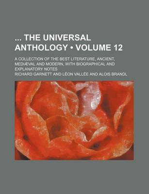 Book cover for The Universal Anthology; A Collection of the Best Literature, Ancient, Mediaeval and Modern, with Biographical and Explanatory Notes Volume 12