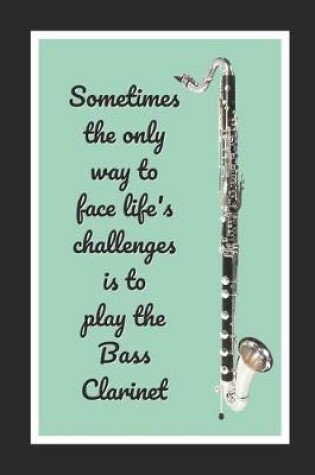 Cover of Sometimes The Only Way To Face Life's Challenges Is To Play The Bass Clarinet
