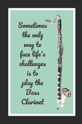 Book cover for Sometimes The Only Way To Face Life's Challenges Is To Play The Bass Clarinet