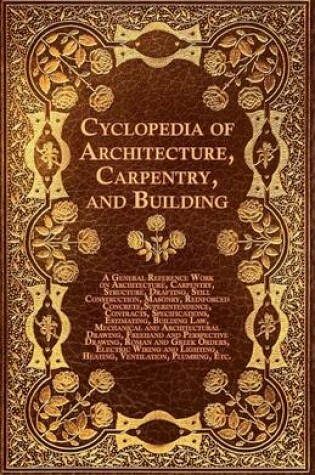 Cover of Cyclopedia Of Architecture, Carpentry, And Building - A General Reference Work On Architecture, Carpentry, Structure, Drafting, Still Construction, Masonry, Reinforced Concrete, Superintendence, Contacts, Specifications, Estimating, Building Law, Mechanic