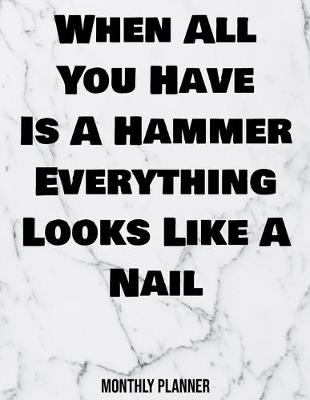 Cover of When All You Have Is A Hammer Everything Looks Like A Nail Monthly Planner