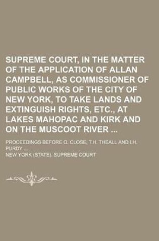 Cover of Supreme Court, in the Matter of the Application of Allan Campbell, as Commissioner of Public Works of the City of New York, to Take Lands and Extinguish Rights, Etc, at Lakes Mahopac and Kirk and on the Muscoot River; Proceedings Before O. Close, T.H. the