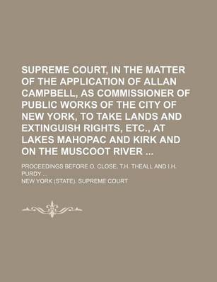 Book cover for Supreme Court, in the Matter of the Application of Allan Campbell, as Commissioner of Public Works of the City of New York, to Take Lands and Extinguish Rights, Etc, at Lakes Mahopac and Kirk and on the Muscoot River; Proceedings Before O. Close, T.H. the