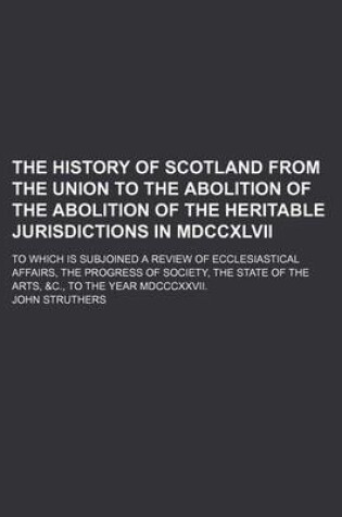 Cover of The History of Scotland from the Union to the Abolition of the Abolition of the Heritable Jurisdictions in MDCCXLVII (Volume 1); To Which Is Subjoined a Review of Ecclesiastical Affairs, the Progress of Society, the State of the Arts, &C., to the Year MDC