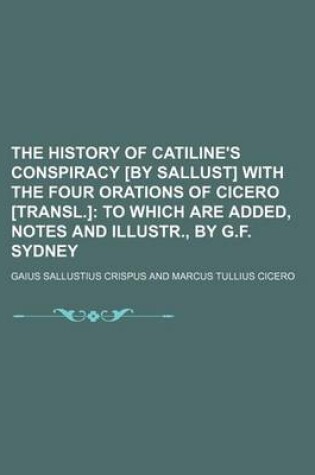 Cover of The History of Catiline's Conspiracy [By Sallust] with the Four Orations of Cicero [Transl.]; To Which Are Added, Notes and Illustr., by G.F. Sydney