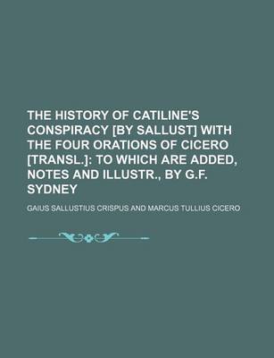 Book cover for The History of Catiline's Conspiracy [By Sallust] with the Four Orations of Cicero [Transl.]; To Which Are Added, Notes and Illustr., by G.F. Sydney