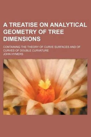 Cover of A Treatise on Analytical Geometry of Tree Dimensions; Containing the Theory of Curve Surfaces and of Curves of Double Curvature