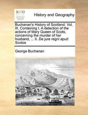 Book cover for Buchanan's History of Scotland. Vol. III. Containing I. a Detection of the Actions of Mary Queen of Scots, Concerning the Murder of Her Husband, ... II. de Jure Regni Apud Scotos