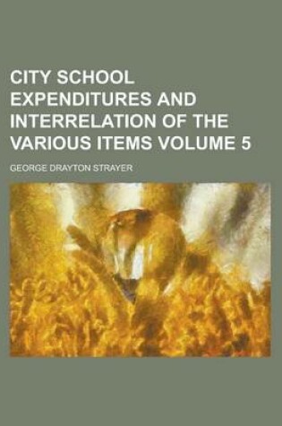 Cover of City School Expenditures and Interrelation of the Various Items Volume 5