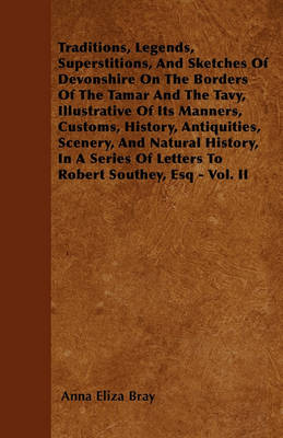 Book cover for Traditions, Legends, Superstitions, And Sketches Of Devonshire On The Borders Of The Tamar And The Tavy, Illustrative Of Its Manners, Customs, History, Antiquities, Scenery, And Natural History, In A Series Of Letters To Robert Southey, Esq - Vol. II