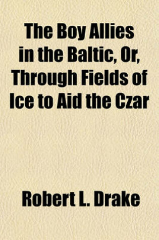 Cover of The Boy Allies in the Baltic, Or, Through Fields of Ice to Aid the Czar