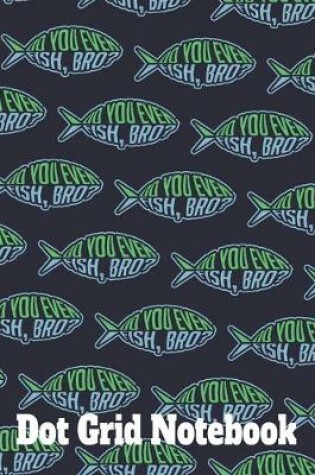 Cover of Do You Even Fish, Bro? - Dot Grid Notebook