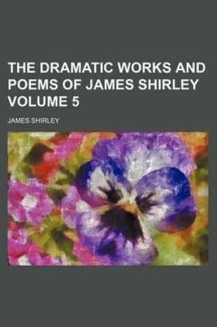 Cover of The Dramatic Works and Poems of James Shirley Volume 5