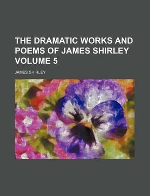 Book cover for The Dramatic Works and Poems of James Shirley Volume 5