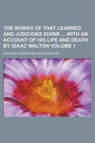 Cover of The Works of That Learned and Judicions Divine with an Account of His Life and Death by Isaac Walton Volume 1
