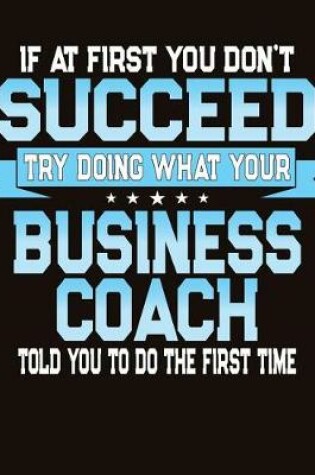 Cover of If At First You Don't Succeed Try Doing What Your Business Coach Told You To Do The First Time