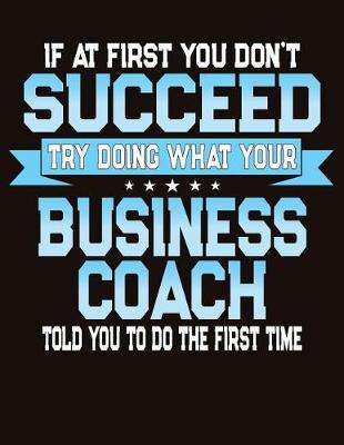 Book cover for If At First You Don't Succeed Try Doing What Your Business Coach Told You To Do The First Time