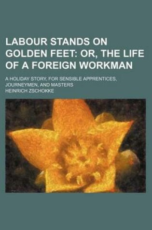 Cover of Labour Stands on Golden Feet; Or, the Life of a Foreign Workman. a Holiday Story, for Sensible Apprentices, Journeymen, and Masters