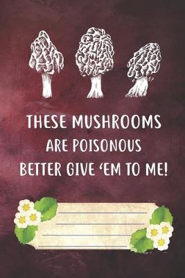 Book cover for These Mushrooms Are Poisonous Better Give 'Em To Me Notebook Journal