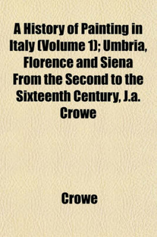 Cover of A History of Painting in Italy (Volume 1); Umbria, Florence and Siena from the Second to the Sixteenth Century, J.A. Crowe