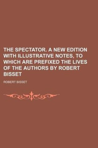 Cover of The Spectator. a New Edition with Illustrative Notes, to Which Are Prefixed the Lives of the Authors by Robert Bisset