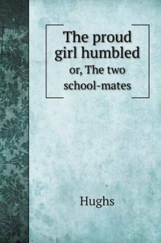 Cover of The proud girl humbled or, The two school-mates