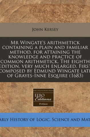 Cover of MR Wingate's Arithmetick Containing a Plain and Familiar Method, for Attaining the Knowledge and Practice of Common Arithmetick. the Eighth Edition, Very Much Enlarged. First Composed by Edmund Wingate Late of Grayes-Inne Esquire (1683)