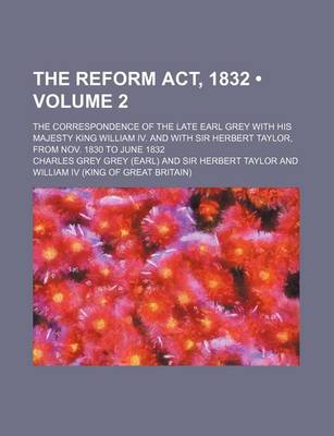 Book cover for The Reform ACT, 1832 (Volume 2); The Correspondence of the Late Earl Grey with His Majesty King William IV. and with Sir Herbert Taylor, from Nov. 1830 to June 1832