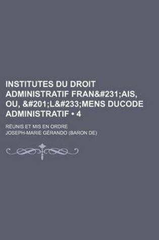 Cover of Institutes Du Droit Administratif Fran&#231 (4); Ais, Ou, &#201l&#233mens Ducode Administratif. Reunis Et MIS En Ordre