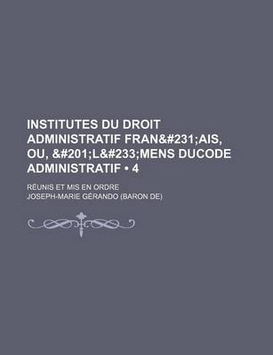 Book cover for Institutes Du Droit Administratif Fran&#231 (4); Ais, Ou, &#201l&#233mens Ducode Administratif. Reunis Et MIS En Ordre