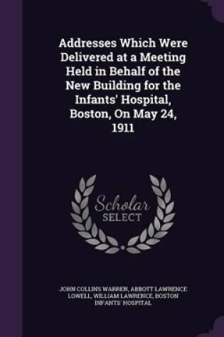 Cover of Addresses Which Were Delivered at a Meeting Held in Behalf of the New Building for the Infants' Hospital, Boston, On May 24, 1911