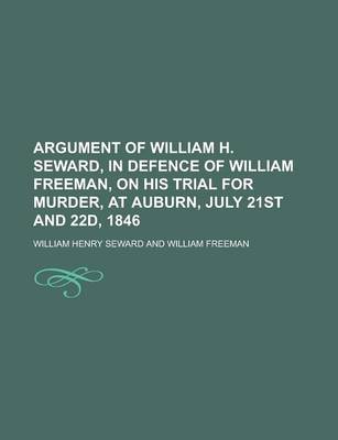 Book cover for Argument of William H. Seward, in Defence of William Freeman, on His Trial for Murder, at Auburn, July 21st and 22d, 1846