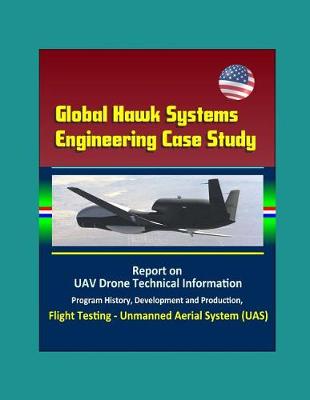 Book cover for Global Hawk Systems Engineering Case Study - Report on UAV Drone Technical Information, Program History, Development and Production, Flight Testing - Unmanned Aerial System (UAS)