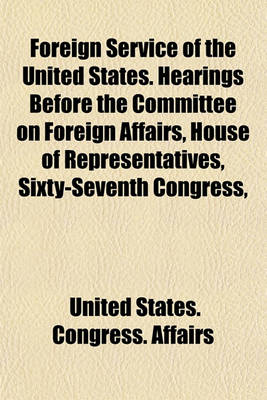 Book cover for Foreign Service of the United States. Hearings Before the Committee on Foreign Affairs, House of Representatives, Sixty-Seventh Congress,