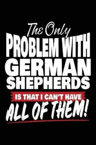 Cover of The Only Problem With German Shepherds Is That I Can't Have All Of Them!