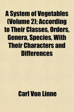 Cover of A System of Vegetables (Volume 2); According to Their Classes, Orders, Genera, Species, with Their Characters and Differences