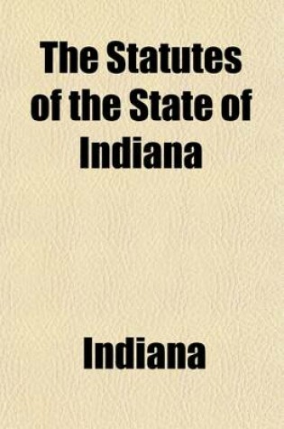 Cover of The Statutes of the State of Indiana Volume 2; Containing the Revised Statutes of 1852, with the Amendments Thereto, and the Subsequent Legislation with Notes and References to Judicial Decisions